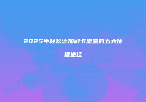 2025年轻松添加副卡流量的五大便捷途径