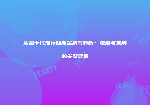流量卡代理行业佣金机制解析：激励与发展的关键要素