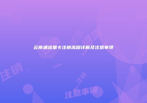 云南通流量卡注销流程详解及注意事项