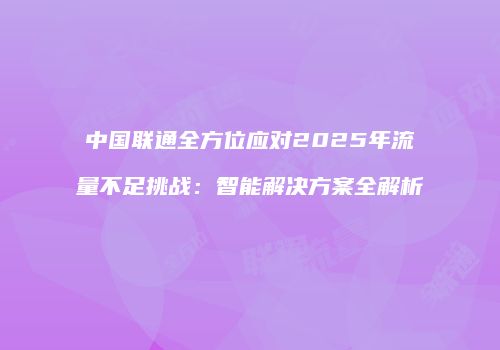 中国联通全方位应对2025年流量不足挑战：智能解决方案全解析