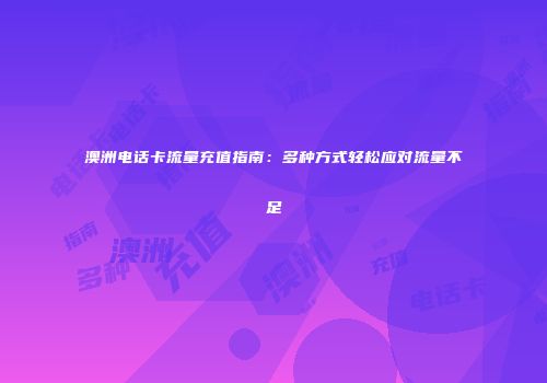 澳洲电话卡流量充值指南:多种方式轻松应对流量不足