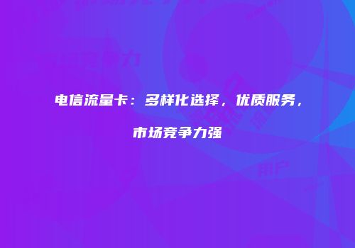 电信流量卡：多样化选择，优质服务，市场竞争力强