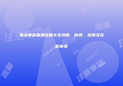 电话申请联通流量卡全攻略:种类、步骤及注意事项