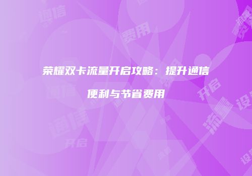 荣耀双卡流量开启攻略:提升通信便利与节省费用