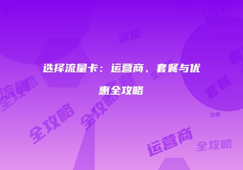 选择流量卡：运营商、套餐与优惠全攻略