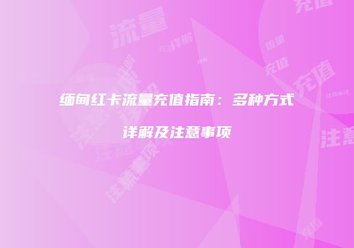 缅甸红卡流量充值指南:多种方式详解及注意事项