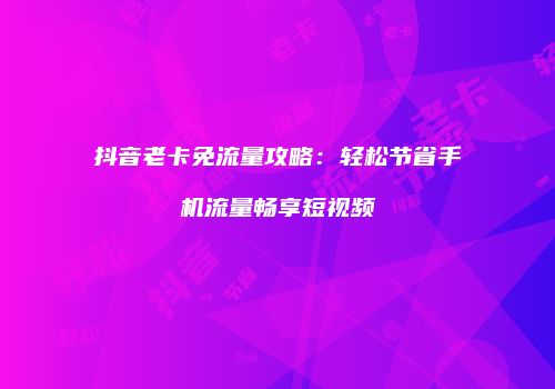 抖音老卡免流量攻略：轻松节省手机流量畅享短视频