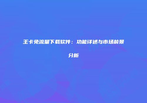 王卡免流量下载软件：功能详述与市场前景分析