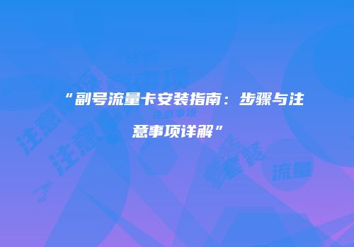 “副号流量卡安装指南：步骤与注意事项详解”