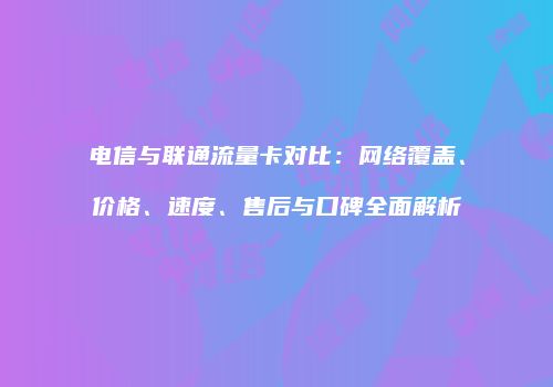 电信与联通流量卡对比：网络覆盖、价格、速度、售后与口碑全面解析