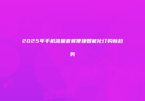 2025年手机流量套餐便捷智能化订购新趋势