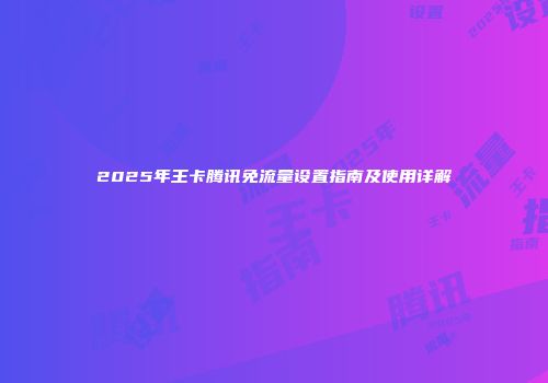 2025年王卡腾讯免流量设置指南及使用详解