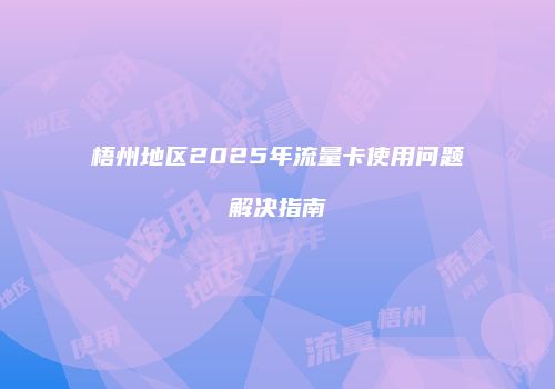 梧州地区2025年流量卡使用问题解决指南