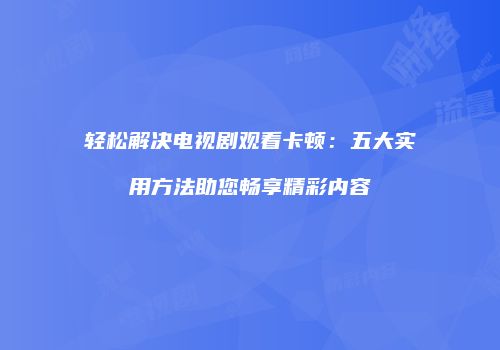 轻松解决电视剧观看卡顿:五大实用方法助您畅享精彩内容