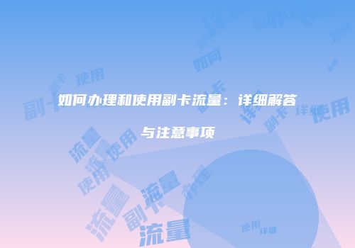 如何办理和使用副卡流量：详细解答与注意事项