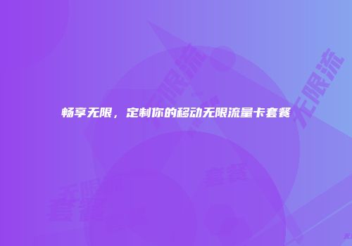 畅享无限，定制你的移动无限流量卡套餐