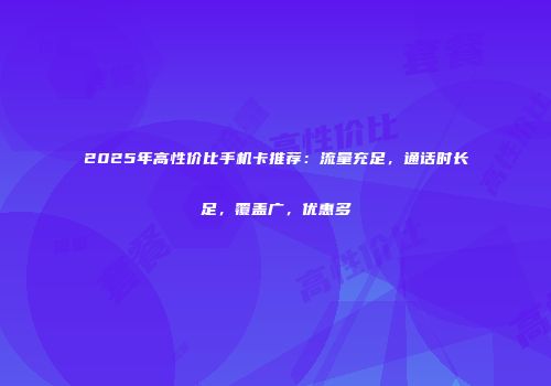 2025年高性价比手机卡推荐：流量充足，通话时长足，覆盖广，优惠多