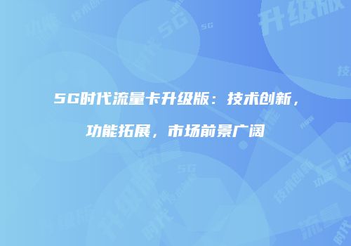 5G时代流量卡升级版:技术创新,功能拓展,市场前景广阔