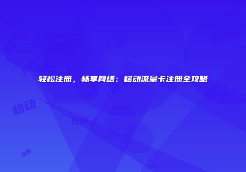 轻松注册,畅享网络:移动流量卡注册全攻略