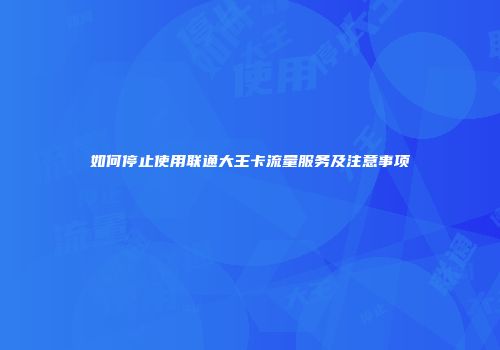 如何停止使用联通大王卡流量服务及注意事项