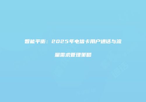 智能平衡：2025年电信卡用户通话与流量需求管理策略