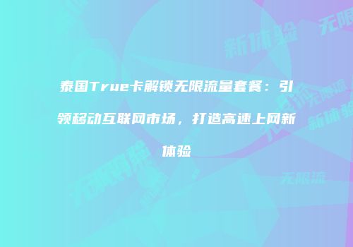 泰国True卡解锁无限流量套餐：引领移动互联网市场，打造高速上网新体验