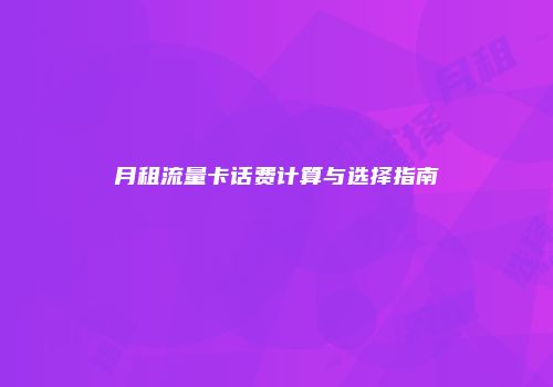 月租流量卡话费计算与选择指南