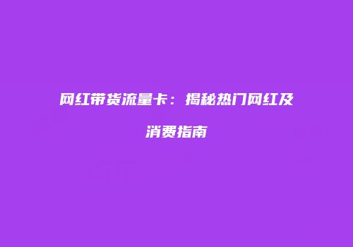 网红带货流量卡：揭秘热门网红及消费指南
