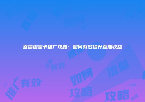直播流量卡推广攻略：如何有效提升直播收益