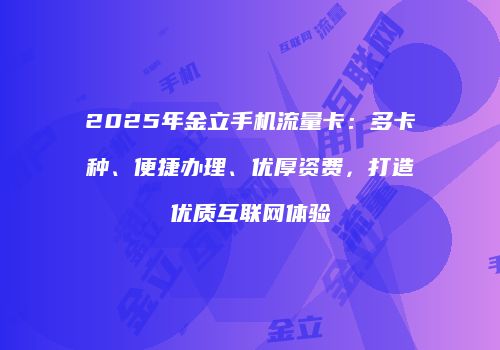 2025年金立手机流量卡：多卡种、便捷办理、优厚资费，打造优质互联网体验