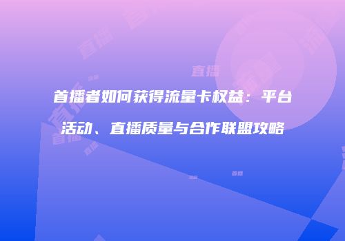 首播者如何获得流量卡权益：平台活动、直播质量与合作联盟攻略