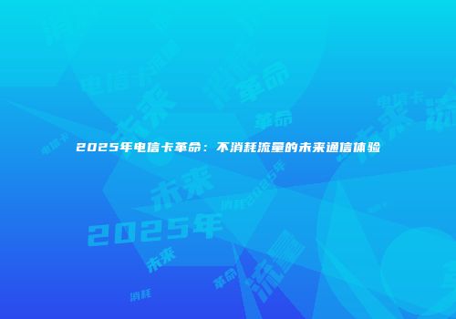 2025年电信卡革命:不消耗流量的未来通信体验