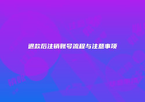 退款后注销账号流程与注意事项
