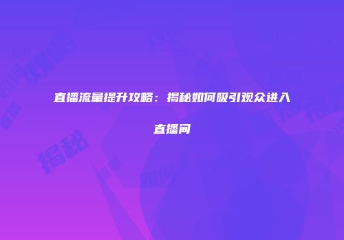 直播流量提升攻略：揭秘如何吸引观众进入直播间