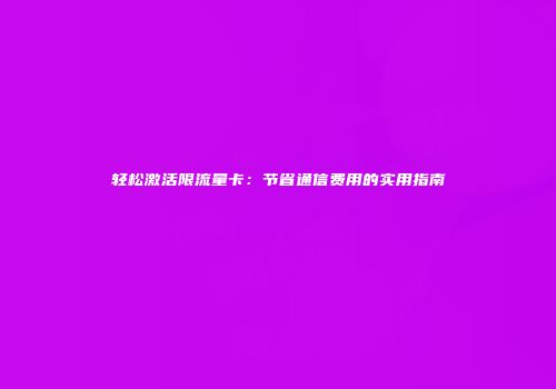 轻松激活限流量卡:节省通信费用的实用指南
