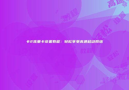 卡2流量卡设置教程:轻松享受高速移动网络
