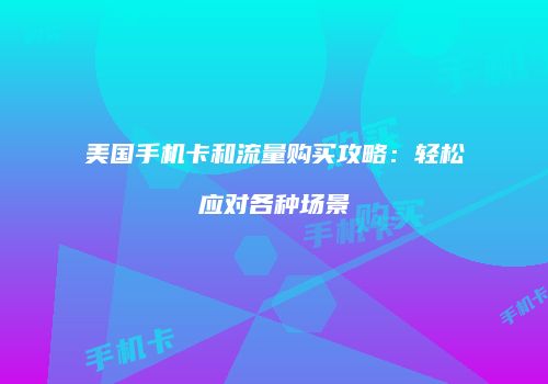 美国手机卡和流量购买攻略：轻松应对各种场景