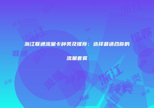 浙江联通流量卡种类及推荐:选择最适合你的流量套餐