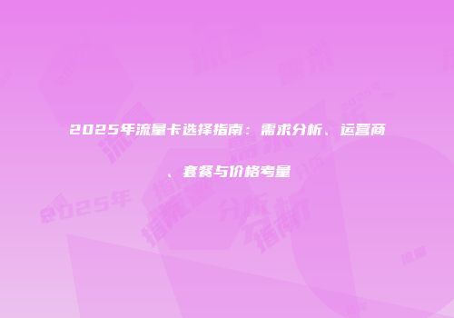 2025年流量卡选择指南:需求分析、运营商、套餐与价格考量