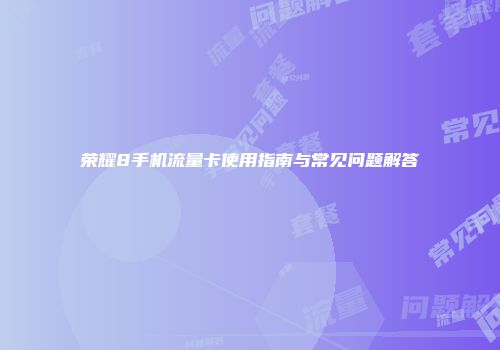 荣耀8手机流量卡使用指南与常见问题解答
