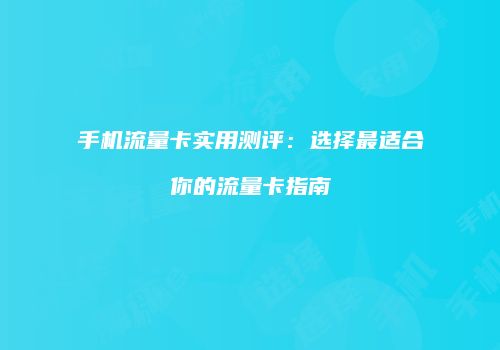 手机流量卡实用测评：选择最适合你的流量卡指南