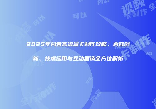 2025年抖音高流量卡制作攻略：内容创新、技术运用与互动营销全方位解析