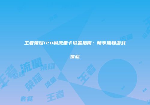 王者荣耀120帧流量卡设置指南：畅享流畅游戏体验