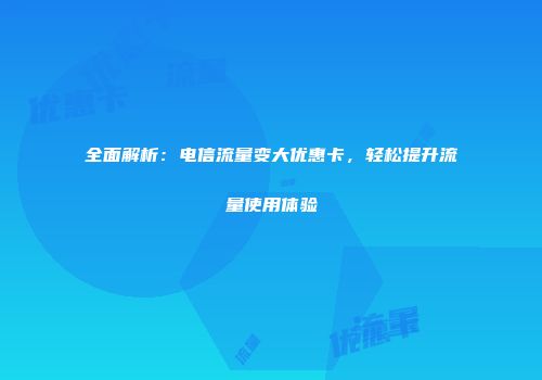 全面解析：电信流量变大优惠卡，轻松提升流量使用体验