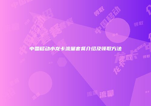 中国移动小龙卡流量套餐介绍及领取方法