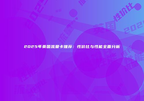 2025年英国流量卡推荐：性价比与性能全面分析