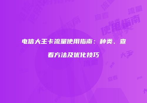 电信大王卡流量使用指南：种类、查看方法及优化技巧