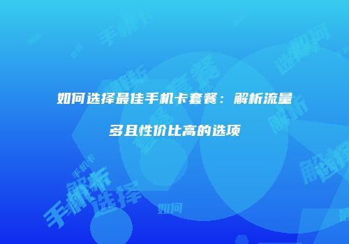 如何选择最佳手机卡套餐：解析流量多且性价比高的选项