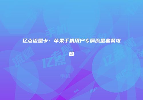 亿点流量卡:苹果手机用户专属流量套餐攻略