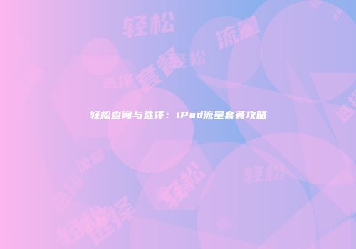 轻松查询与选择：iPad流量套餐攻略